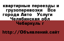 квартирные переезды и грузоперевозки - Все города Авто » Услуги   . Челябинская обл.,Чебаркуль г.